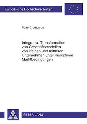 Integrative Transformation Von Geschaeftsmodellen Von Kleinen Und Mittleren Unternehmen Unter Disruptiven Marktbedingungen