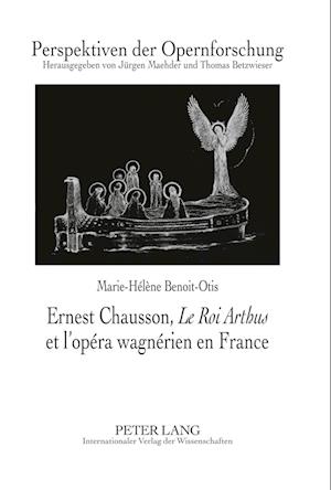 Ernest Chausson, "le Roi Arthus" Et l'Opera Wagnerien En France