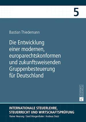 Die Entwicklung Einer Modernen, Europarechtskonformen Und Zukunftsweisenden Gruppenbesteuerung Fuer Deutschland