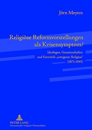 Religiöse Reformvorstellungen als Krisensymptom?; Ideologen, Gemeinschaften und Entwürfe arteigener Religion (1871-1945)