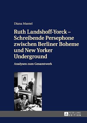 Ruth Landshoff-Yorck - Schreibende Persephone zwischen Berliner Boheme und New Yorker Underground; Analysen zum Gesamtwerk