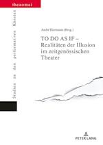 To Do as If - Realitaeten Der Illusion Im Zeitgenoessischen Theater