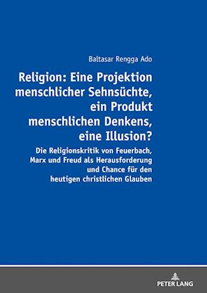 Religion: Eine Projektion Menschlicher Sehnsuechte, Ein Produkt Menschlichen Denkens, Eine Illusion?