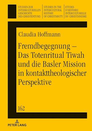 Fremdbegegnung - Das Totenritual Tiwah Und Die Basler Mission in Kontakttheologischer Perspektive