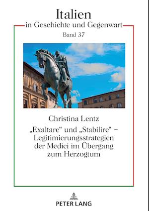 «Exaltare» Und «Stabilire» - Legitimierungsstrategien Der Medici Im Uebergang Zum Herzogtum