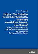 Religion: Eine Projektion menschlicher Sehnsuechte, ein Produkt menschlichen Denkens, eine Illusion?