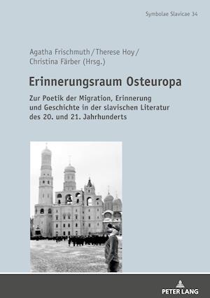 Erinnerungsraum Osteuropa; Zur Poetik der Migration, Erinnerung und Geschichte in der slavischen Literatur des 20. und 21. Jahrhunderts