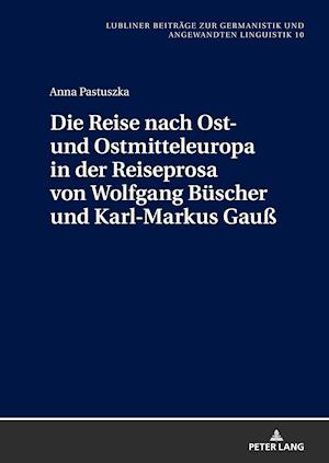 Die Reise Nach Ost- Und Ostmitteleuropa in Der Reiseprosa Von Wolfgang Buescher Und Karl-Markus Gauß