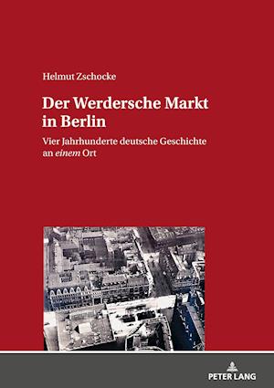 Der Werdersche Markt in Berlin; Vier Jahrhunderte deutsche Geschichte an einem Ort