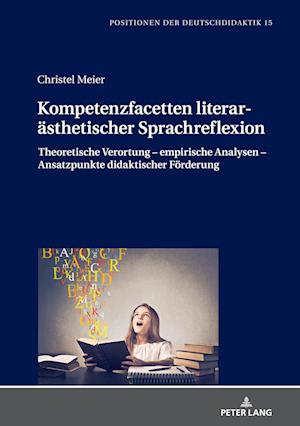Kompetenzfacetten literarästhetischer Sprachreflexion; Theoretische Verortung - empirische Analysen - Ansatzpunkte didaktischer Förderung