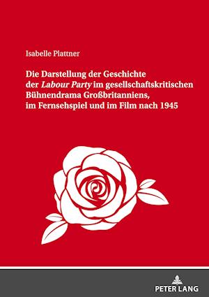 Die Darstellung der Geschichte der Labour Party" im gesellschaftskritischen Buehnendrama Großbritanniens, im Fernsehspiel und im Film nach 1945