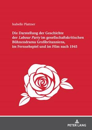 Die Darstellung der Geschichte der &lt;I&gt;Labour Party" im gesellschaftskritischen Buehnendrama Großbritanniens, im Fernsehspiel und im Film nach 1945