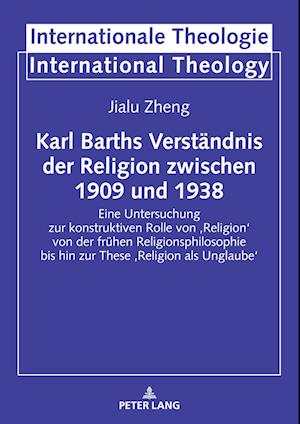 Karl Barths Verständnis der Religion zwischen 1909 und 1938; Eine Untersuchung zur konstruktiven Rolle von 'Religion' von der frühen Religionsphilosophie bis hin zur These 'Religion als Unglaube'