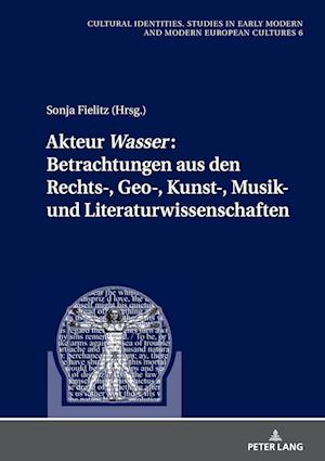 Akteur "Wasser": Betrachtungen aus den Rechts-, Geo-, Kunst-, Musik- und Literaturwissenschaften