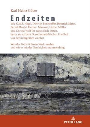 Endzeiten: Wie G.W.F. Hegel, Dietrich Bonhoeffer, Heinrich Mann, Bertolt Brecht, Herbert Marcuse, Heiner Mueller und Christa Wolf ihr nahes Ende lebten, bevor sie auf dem Dorotheenstaedtischen Friedhof von Berlin begraben wurden