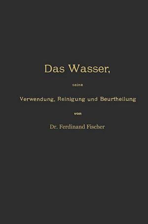 Das Wasser, Seine Verwendung, Reinigung Und Beurtheilung Mit Besonderer Berücksichtigung Der Gewerblichen Abwässer Und Der Fussverunreinigung