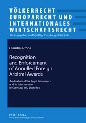 Recognition and Enforcement of Annulled Foreign Arbitral Awards : An Analysis of the Legal Framework and Its Interpretation in Case Law and Literature