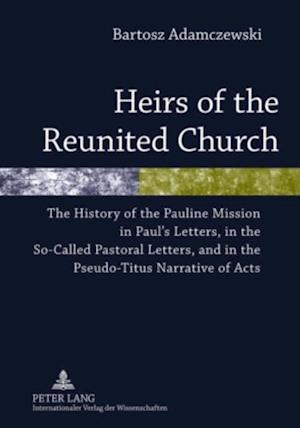 Heirs of the Reunited Church : The History of the Pauline Mission in Paul's Letters, in the So-Called Pastoral Letters, and in the Pseudo-Titus Narrative of Acts
