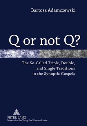 Q or Not Q? : The So-Called Triple, Double, and Single Traditions in the Synoptic Gospels