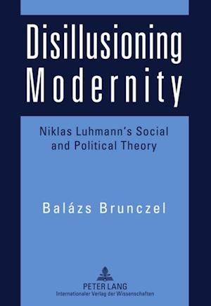 Disillusioning Modernity : Niklas Luhmann's Social and Political Theory