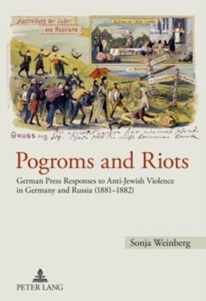 Pogroms and Riots : German Press Responses to Anti-Jewish Violence in Germany and Russia (1881-1882)