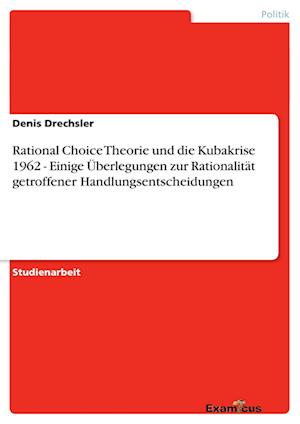 Rational Choice Theorie und die Kubakrise 1962 - Einige Überlegungen zur Rationalität getroffener Handlungsentscheidungen