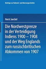 Die Nordwestgrenze in Der Verteidigung Indiens 1900 - 1908 Und Der Weg Englands Zum Russischbritischen Abkommen Von 1907