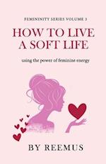 How to Live a Soft Life: Using the Power of Feminine Energy 