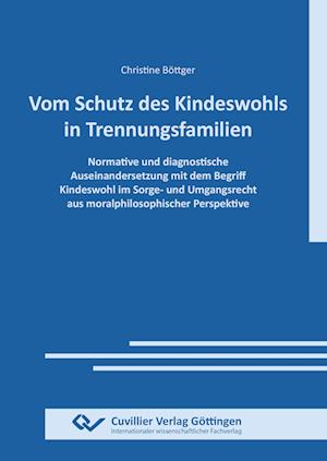 VOM SCHUTZ DES KINDESWOHLS IN TRENNUNGSFAMILIEN. Normative und diagnostische Auseinandersetzung mit dem Begriff Kindeswohl im Sorge- und Umgangsrecht aus moralphilosophischer Perspektive