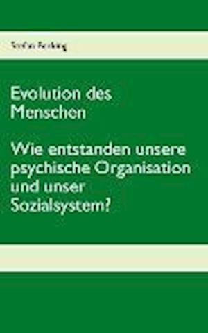 Evolution Des Menschen. Wie Entstanden Unsere Psychische Organisation Und Unser Sozialsystem?