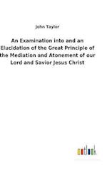 An Examination into and an Elucidation of the Great Principle of the Mediation and Atonement of our Lord and Savior Jesus Christ