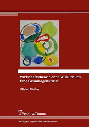 Wirtschaftstheorie ohne Wirklichkeit - Eine Grundlagenkritik