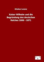 Kaiser Wilhelm Und Die Begründung Des Deutschen Reiches 1866 - 1871