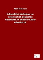 Urkundliche Nachträge Zur Österreichich-Deutschen Geschichte Im Zeitalter Kaiser Friedrich III.