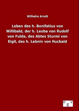 Leben Des H. Bonifatius Von Willibald, Der H. Leoba Von Rudolf Von Fulda, Des Abtes Sturmi Von Eigil, Des H. Lebnin Von Hucbald