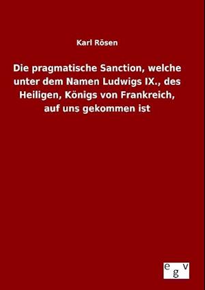 Die pragmatische Sanction, welche unter dem Namen Ludwigs IX., des Heiligen, Königs von Frankreich, auf uns gekommen ist