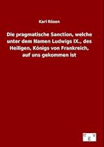 Die pragmatische Sanction, welche unter dem Namen Ludwigs IX., des Heiligen, Königs von Frankreich, auf uns gekommen ist