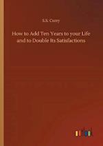 How to Add Ten Years to Your Life and to Double Its Satisfactions