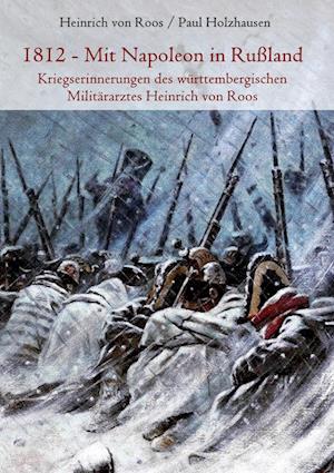 1812 - Mit Napoleon in Rußland. Kriegserinnerungen des württembergischen Militärarztes Heinrich von Roos