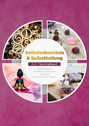 Selbsterkenntnis & Selbstheilung - 4 in 1 Sammelband: Numerologie | Heilsteine anwenden | Orgonite | Die Kraft der Chakren