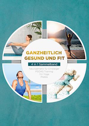 Ganzheitlich gesund und fit - 4 in 1 Sammelband: PSOAS Training | Pilates | Yin Yoga | Neuroathletik für Einsteiger