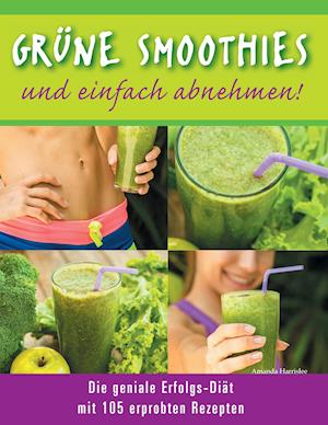 Grune Smoothies - Und Einfach Abnehmen! - Die Geniale Erfolgs-Diat Mit 105 Erprobten Rezepten