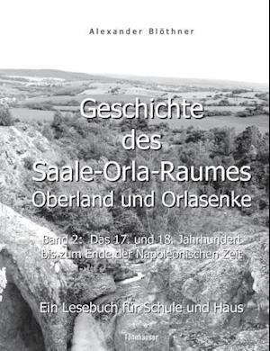 Geschichte des Saale-Orla-Raumes: Oberland und Orlasenke, Band 2: Das 17. und 18. Jahrhundert bis zum Ende der Napoleonischen Zeit - Ein Lesebuch für Schule und Haus