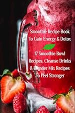 Smoothie Recipe Book to Gain Energy & Detox 17 Smoothie Bowl Recipes, Cleanse Drinks & Blender Mix Recipes to Feel Stronger