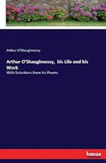 Arthur O'Shaughnessy,  his Life and his Work