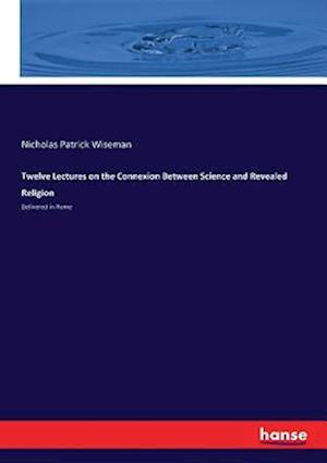 Twelve Lectures on the Connexion Between Science and Revealed Religion