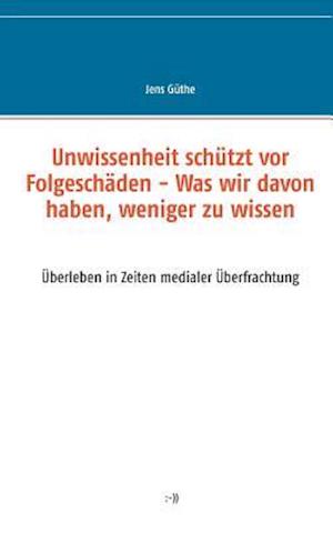 Unwissenheit schützt vor Folgeschäden - Was wir davon haben, weniger zu wissen