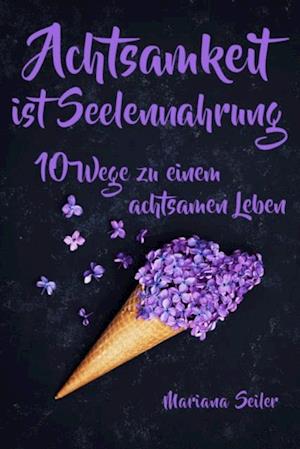 Achtsamkeit: ACHTSAMKEIT IST SEELENNAHRUNG! Achtsamkeit als Schlüssel zu tiefem Wohlbefinden und innerem Frieden: 10 Wege der Achtsamkeit für das Leben und die Seele