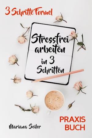 Stress bewältigen am Arbeitsplatz: IN 3 SCHRITTEN DEINEN STRESS BEWÄLTIGEN UND DAUERHAFT STRESSFREI ARBEITEN! Praxisbuch für entspanntes Arbeiten ohne Stress und Zeitdruck  (Inkl. 3 Schritte Praxisprogramm zum Stress bewältigen im Job!)