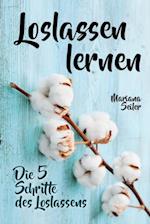 Loslassen lernen: LOSLASSEN LERNEN IN 5 SCHRITTEN! Das Geheimnis, wie Sie sich und Ihre wahren Bedürfnisse wieder finden, loslassen lernen und glücklich neu beginnen (mit großem Praxisteil zum Loslassen lernen)